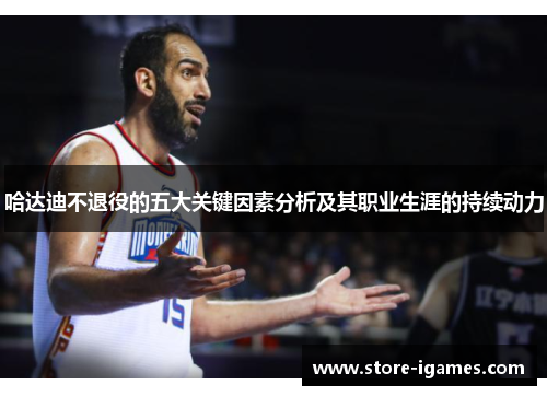 哈达迪不退役的五大关键因素分析及其职业生涯的持续动力 哈达迪不退役的五大关键因素分析及其职业生涯的持续动力