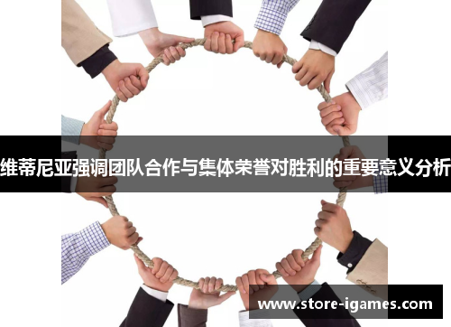 维蒂尼亚强调团队合作与集体荣誉对胜利的重要意义分析