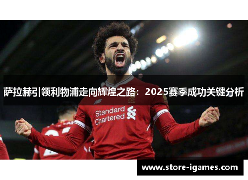 萨拉赫引领利物浦走向辉煌之路：2025赛季成功关键分析