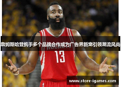 詹姆斯哈登携手多个品牌合作成为广告界新宠引领潮流风尚