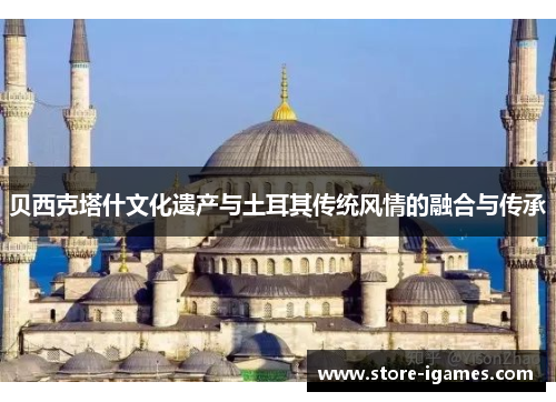 贝西克塔什文化遗产与土耳其传统风情的融合与传承