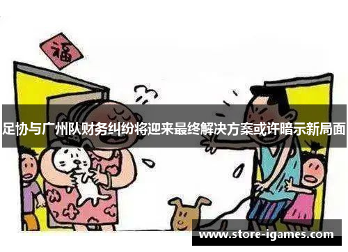 足协与广州队财务纠纷将迎来最终解决方案或许暗示新局面 足协与广州队财务纠纷将迎来最终解决方案或许暗示新局面