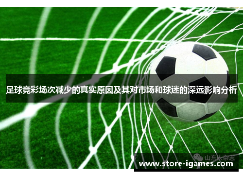 足球竞彩场次减少的真实原因及其对市场和球迷的深远影响分析