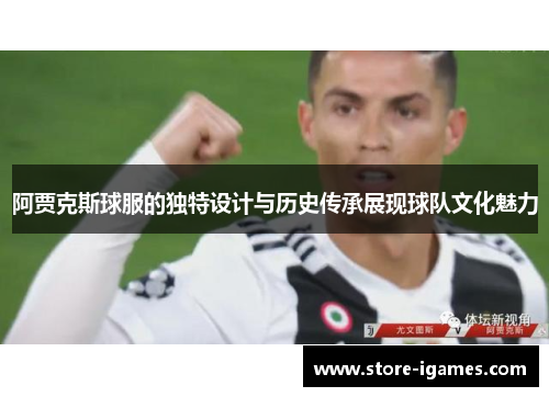 阿贾克斯球服的独特设计与历史传承展现球队文化魅力