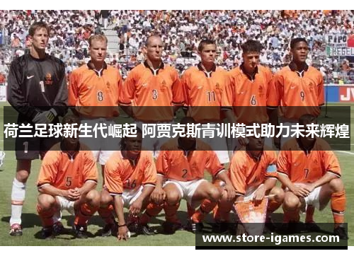 荷兰足球新生代崛起 阿贾克斯青训模式助力未来辉煌