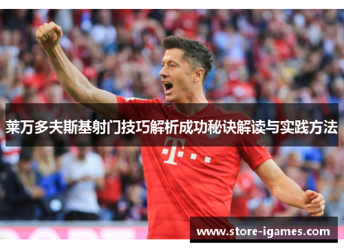 莱万多夫斯基射门技巧解析成功秘诀解读与实践方法 莱万多夫斯基射门技巧解析成功秘诀解读与实践方法