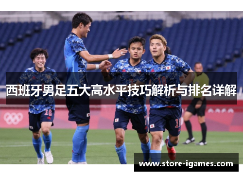 西班牙男足五大高水平技巧解析与排名详解 西班牙男足五大高水平技巧解析与排名详解