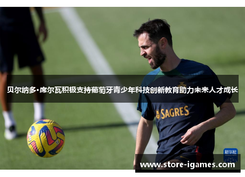 贝尔纳多·席尔瓦积极支持葡萄牙青少年科技创新教育助力未来人才成长 贝尔纳多·席尔瓦积极支持葡萄牙青少年科技创新教育助力未来人才成长