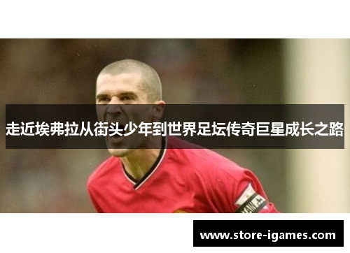 走近埃弗拉从街头少年到世界足坛传奇巨星成长之路 走近埃弗拉从街头少年到世界足坛传奇巨星成长之路