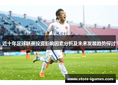 近十年足球联赛投资影响因素分析及未来发展趋势探讨 近十年足球联赛投资影响因素分析及未来发展趋势探讨