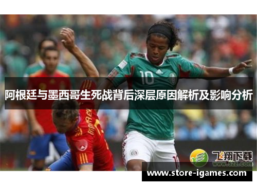 阿根廷与墨西哥生死战背后深层原因解析及影响分析 阿根廷与墨西哥生死战背后深层原因解析及影响分析