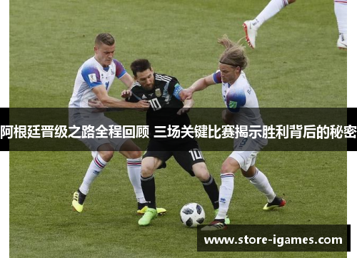 阿根廷晋级之路全程回顾 三场关键比赛揭示胜利背后的秘密 阿根廷晋级之路全程回顾 三场关键比赛揭示胜利背后的秘密