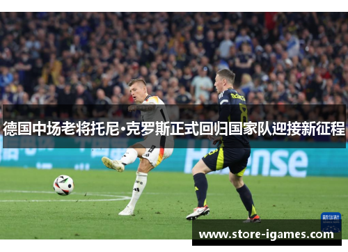 德国中场老将托尼·克罗斯正式回归国家队迎接新征程 德国中场老将托尼·克罗斯正式回归国家队迎接新征程