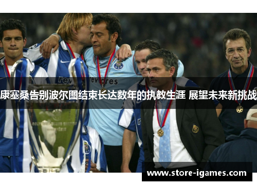 康塞桑告别波尔图结束长达数年的执教生涯 展望未来新挑战 康塞桑告别波尔图结束长达数年的执教生涯 展望未来新挑战