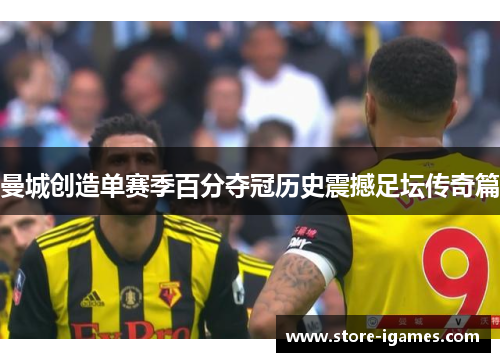 曼城创造单赛季百分夺冠历史震撼足坛传奇篇 曼城创造单赛季百分夺冠历史震撼足坛传奇篇