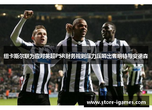 纽卡斯尔联为应对英超PSR财务规则压力压哨出售明特与安德森