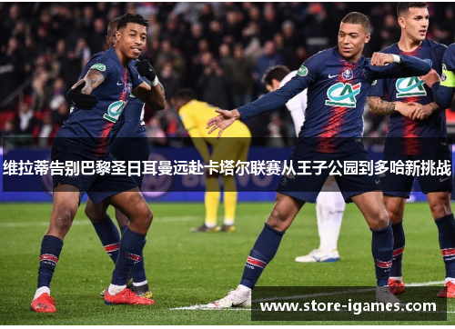 维拉蒂告别巴黎圣日耳曼远赴卡塔尔联赛从王子公园到多哈新挑战 维拉蒂告别巴黎圣日耳曼远赴卡塔尔联赛从王子公园到多哈新挑战