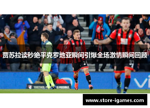 贾苏拉读秒绝平克罗地亚瞬间引爆全场激情瞬间回顾