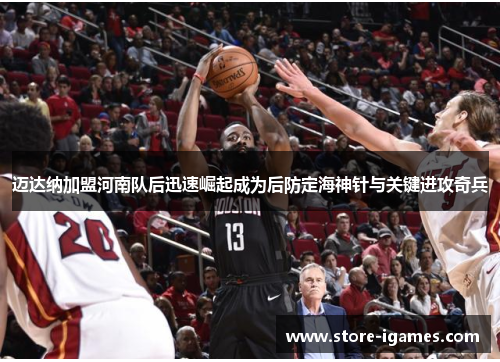 迈达纳加盟河南队后迅速崛起成为后防定海神针与关键进攻奇兵