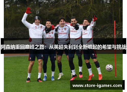 阿森纳重回巅峰之路：从英超失利到全新崛起的希望与挑战