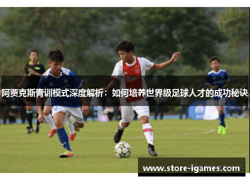 阿贾克斯青训模式深度解析:如何培养世界级足球人才的成功秘诀 阿贾克斯青训模式深度解析:如何培养世界级足球人才的成功秘诀
