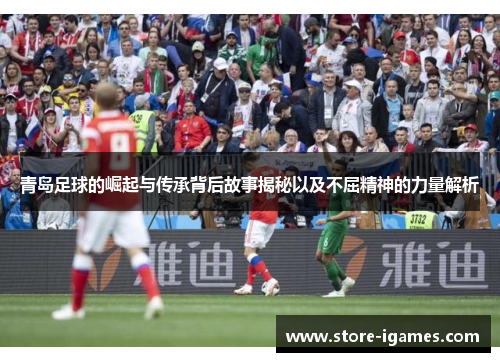 青岛足球的崛起与传承背后故事揭秘以及不屈精神的力量解析 青岛足球的崛起与传承背后故事揭秘以及不屈精神的力量解析
