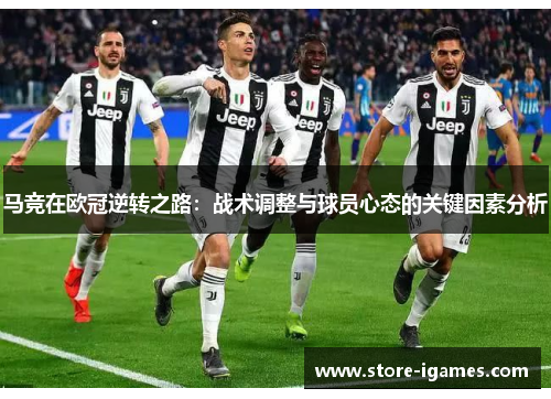 马竞在欧冠逆转之路:战术调整与球员心态的关键因素分析 马竞在欧冠逆转之路:战术调整与球员心态的关键因素分析