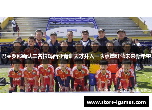 巴塞罗那确认三名拉玛西亚青训天才升入一队点燃红蓝未来新希望 巴塞罗那确认三名拉玛西亚青训天才升入一队点燃红蓝未来新希望